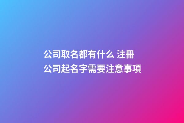 公司取名都有什么 注冊公司起名字需要注意事項-第1張-公司起名-玄機派
